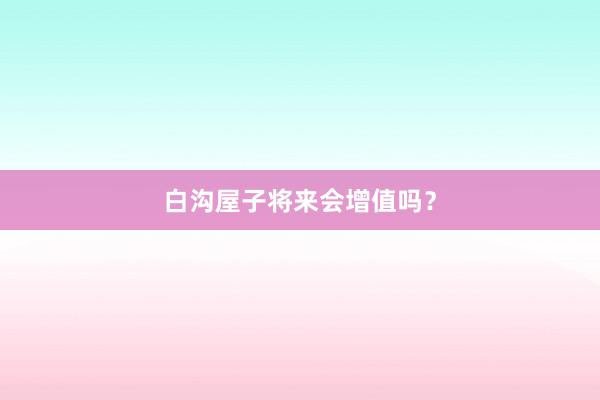 白沟屋子将来会增值吗？